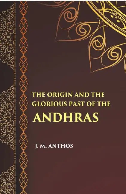 The Orign and The Glorious Past of The Andhras (A Historical Sketch) by J. M. Anthos