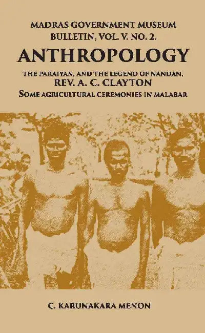 Madras Government Museum Bulletin, Anthropology The Paraiyan, and The Legend of Nandan, Rev. A. C. Clayton Some Agricultural Ceremonies In Malabar by C. Karunakara Menon