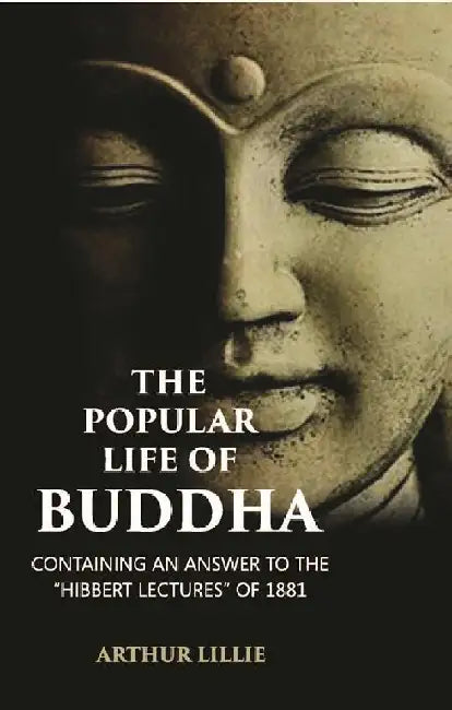 The Popular Life of Buddha: Containing An Answer To The â€œHibbert Lecturesâ€ of 1881 by Arthur Lillie