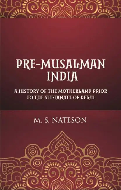 Pre-Mussalman India: A History of The Motherland Prior To The Sultanate of Delhi by M. S. Nateson