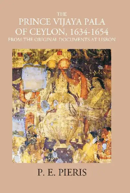 The Prince Vijaya Pala of Ceylon 1634-1654: From The Original Documents At Lisbon by P. E. Pieris