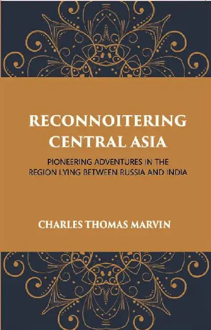 Reconnoitring Central Asia: Pioneering Adventures In The Region Lying Between Russia and India by Charles Marvin
