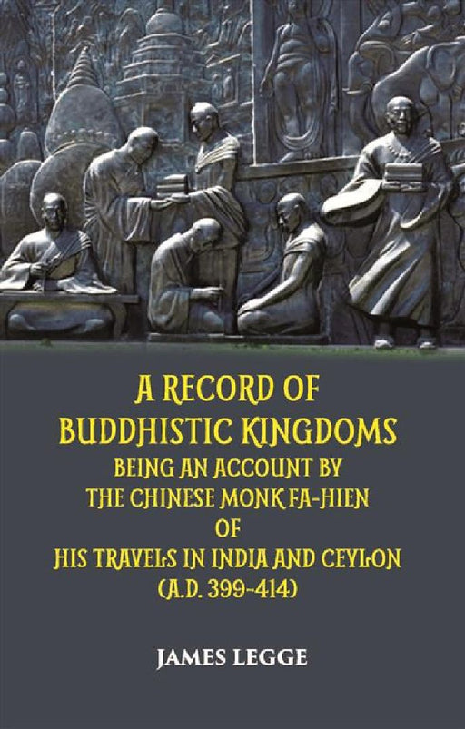 A Record of Buddhistic Kingdoms Being An Account By The Chinese Monk Fa-Hien of His Travels In India and Ceylon (A.D. 399-414) by James Legge