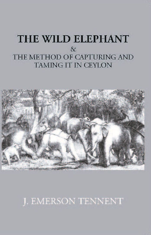 The Wild Elephant & The Method of Capturing and Taming It In Ceylon by J. Emerson Tennent