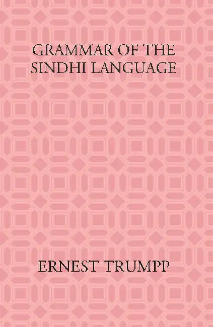 Grammar Of The Sindhi Language: Compared With The Sanskrit-Prakrit And The Cognate Indian Vernaculars by Ernest Trumpp