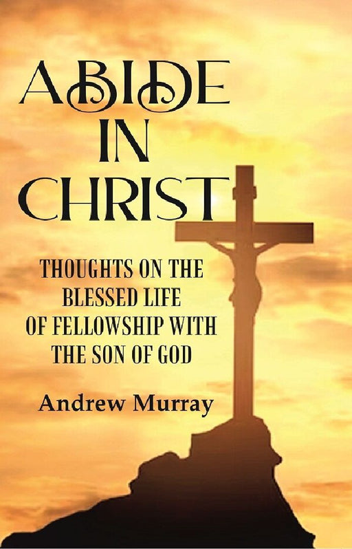Abide In Christ: Thoughts on The Blessed Life of Fellowship With The Son of God by Andrew Murray