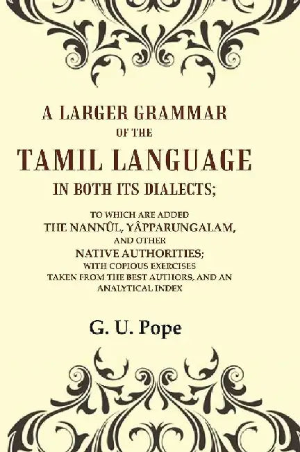 A Larger Grammar of The Tamil Language In Both Its Dialects; To Which Are Added The NannÃ»l, YÃ¢pparungalam, and Other Native Authorities; With Copious Exercises Taken From The Best Authors, and An Analytical Index by G. U. Pope
