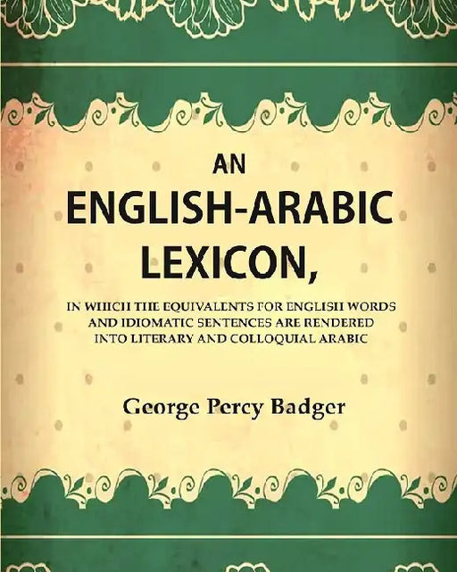 An English-Arabic Lexicon, In which the Equivalents for English Words and Idiomatic Sentences are Rendered Into Literary and Colloquial Arabic by George Percy Badger