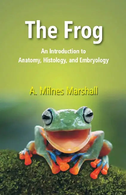 The Frog: An Introduction To Anatomy, Histology, and Embryology by A. Milnes Marshall