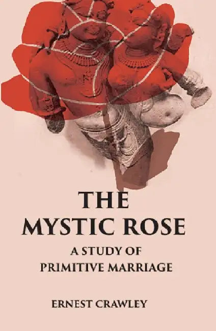 The Mystic Rose: A Study of Primitive Marriage by ERNEST CRAWLEY