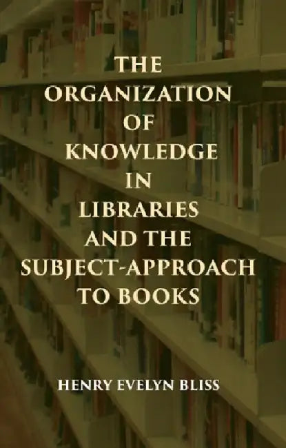 The Organization of Knowledge In Libraries and The Subject-Approach To Books by HENRY EVELYN BLISS
