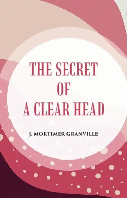 The Secret of A Clear Head by J . MORTIMER GRANVILLE