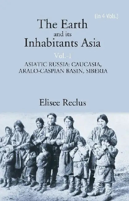 The Earth and Its Inhabitants Asia: Asiatic Russia: Caucasia, Aralo-Caspian Basin, Siberia by Elisee Reclus