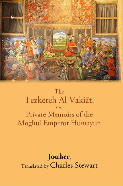The Tezkereh Al VakiÄt, Or, Private Memoirs of The Moghul Emperor Humayun by Jouher, Translated by Charles Stewart