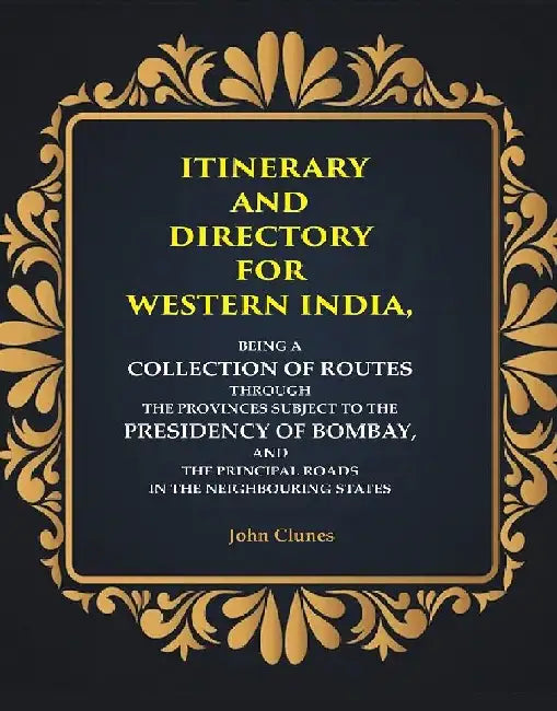 Itinerary and Directory For Western India: Being A Collection of Routes Through The Provinces Subject To The Presidency of Bombay, and The Principal Roads In The Neighbouring States by John Clunes