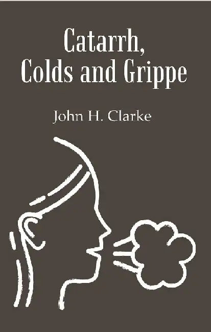 Catarrh, Colds and Grippe: Including Prevention & Homeopathic Cure by John H. Clarke
