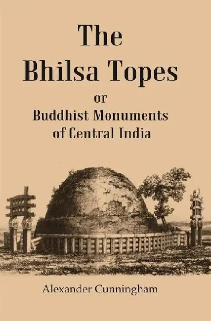 The Bhilsa Topes Buddhist Monuments of Central India by Alexander Cunningham