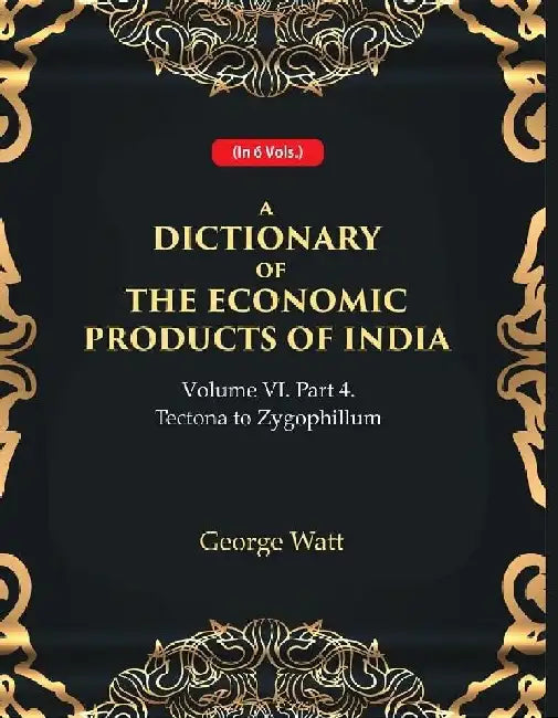 A Dictionary of The Economic Products of India Vol 6Th, Part- 4- Tectona To Zygophillum by George Watt