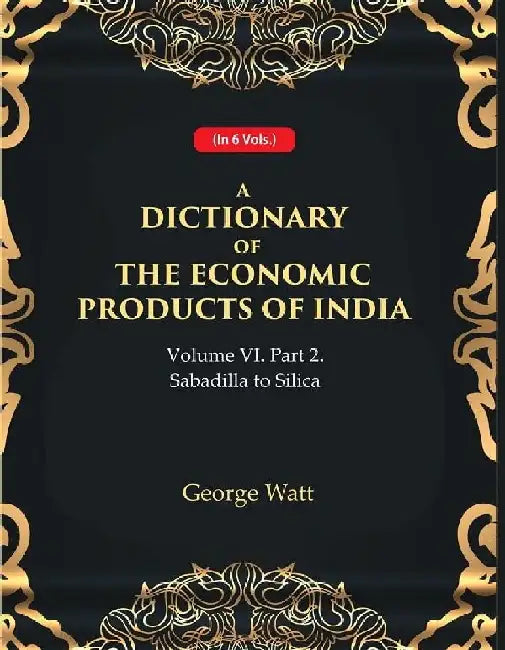 A Dictionary of The Economic Products of India Vol 6Th, Part- 2- Sabadilla To Silica by George Watt