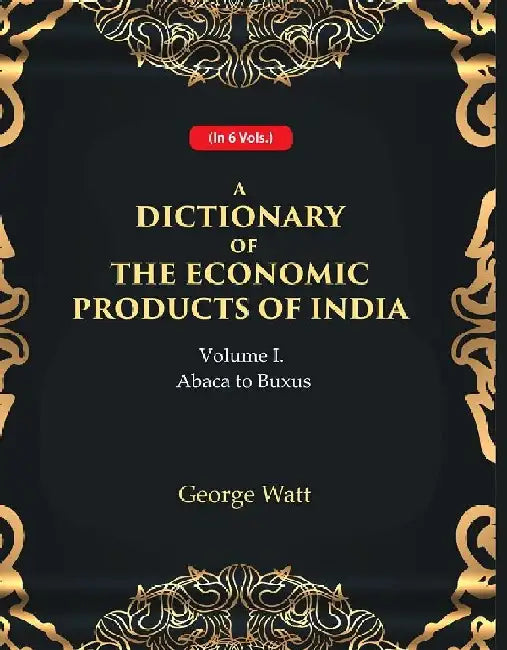 A Dictionary of The Economic Products of India 1St- Abaca To Buxus by George Watt