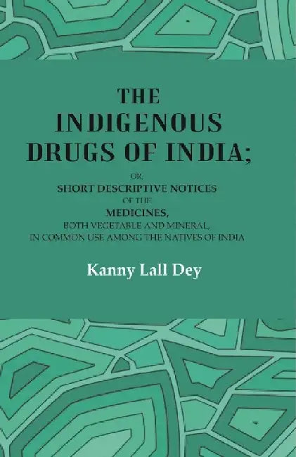 The Indigenous Drugs of India: Or, Short Descriptive Notices of The Medicines, Both Vegetable and Mineral, In Common Use Among The Natives of India by Kanny Lall Dey