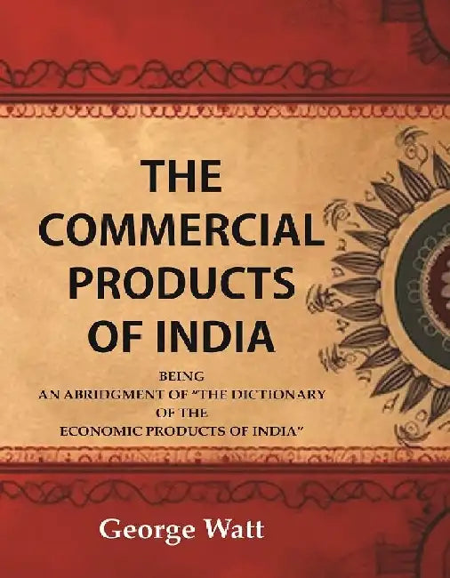 The Commercial Products of India Being An Abridgment of The Dictionary of "The Economic Products of India" by George Watt