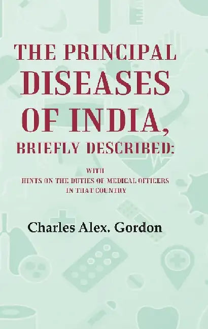 The Principal Diseases of India, Briefly Described:  With Hints on The Duties of Medical Officers In That Country by Charles Alex. Gordon