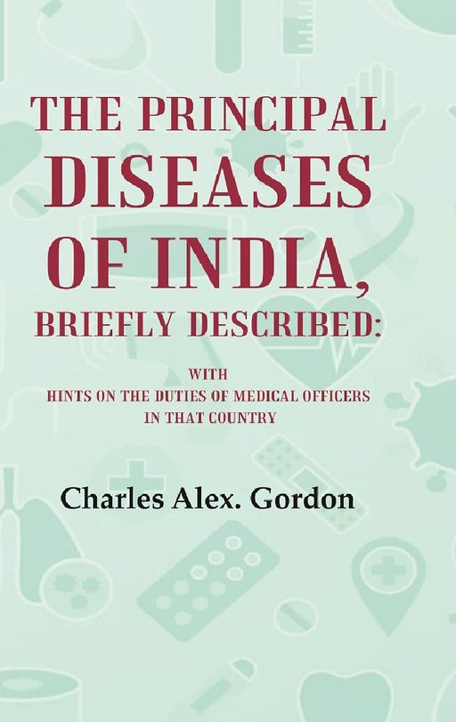The Principal Diseases of India, Briefly Described:  With Hints on The Duties of Medical Officers In That Country by Charles Alex. Gordon