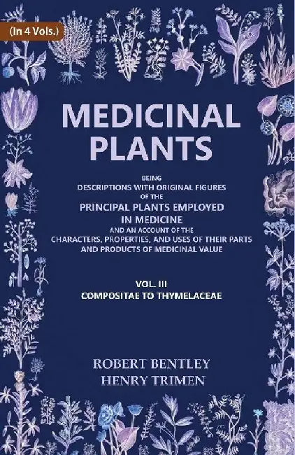 Medicinal Plants: Being Descriptions With Original Figures of The Principal Plants Employed In Medicine and An Account of The Characters, Properties, and Uses of Their Parts and Products of Medicinal Value (Compositae To Thymelaceae) by Robert Bentley, Henry Trimen