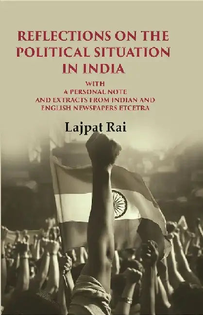 Reflections on The Political Situation In India: With A Personal Note and Extracts From Indian and English Newspapers Etcetra by Lajpat Rai