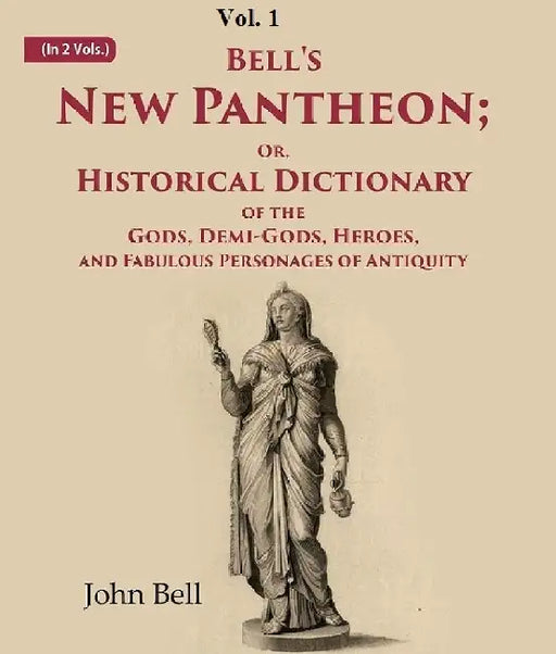 Bell'S New Pantheon Or, Historical Dictionary of The Gods, Demi-Gods, Heroes, and Fabulous Personages of Antiquity by John Bell