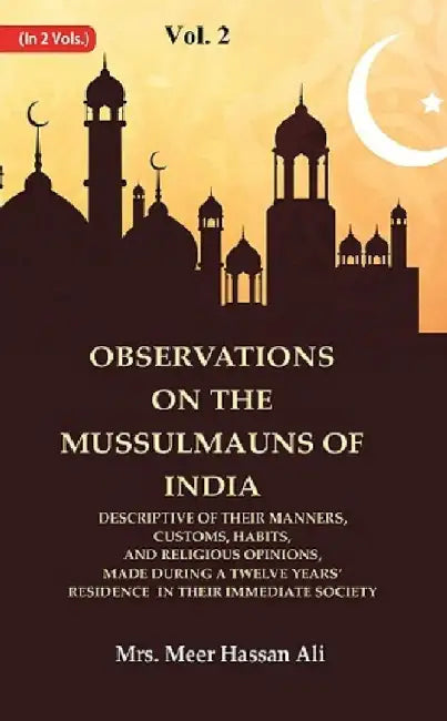 Observations on The Mussulmauns of India Descriptive of Their Manners, Customs, Habits, and Religious Opinions, Made During A Twelve Yearsâ€™ Residence In Their Immediate Society by Mrs. Meer Hassan Ali