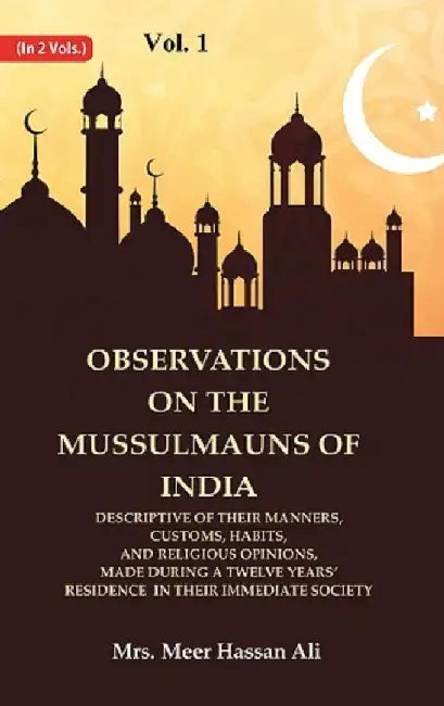 Observations on The Mussulmauns of India Descriptive of Their Manners, Customs, Habits, and Religious Opinions, Made During A Twelve Yearsâ€™ Residence In Their Immediate Society by Mrs. Meer Hassan Ali