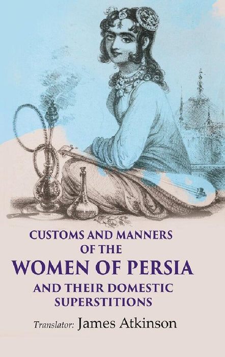 Customs and Manners of The Women of Persia and Their Domestic Superstitions by Translator: James Atkinson