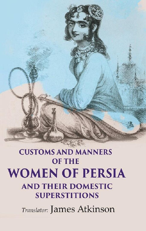 Customs and Manners of The Women of Persia and Their Domestic Superstitions by Translator: James Atkinson