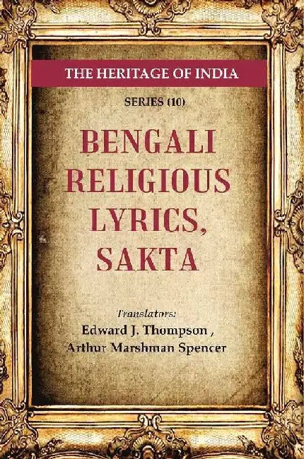 The Heritage of India Series (10): Bengali Religious Lyrics, Sakta by Translators: Edward J. Thompson, Arthur Marshman Spencer
