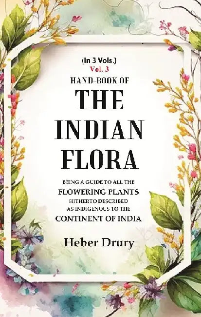 Hand-Book of The Indian Flora Being A Guide To All The Flowering Plants Hitherto Described As Indigenous To The Continent of India by Heber Drury