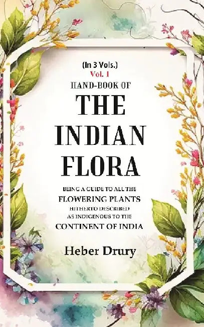 Hand-Book of The Indian Flora Being A Guide To All The Flowering Plants Hitherto Described As Indigenous To The Continent of India by Heber Drury