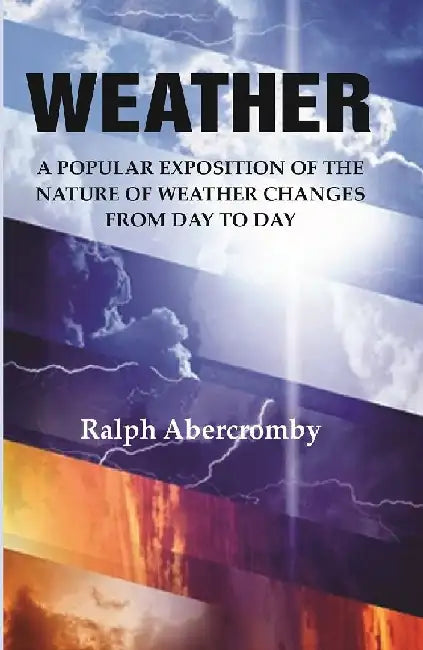 Weather: A Popular Exposition of The Nature of Weather Changes From Day To Day by Ralph Abercromby