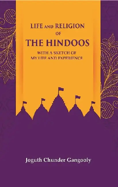 Life and Religion of The Hindoos With A Sketch of My Life and Experience by Joguth Chunder Gangooly