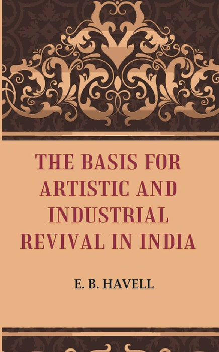 The Basis For Artistic and Industrial Revival In India by E. B. Havell