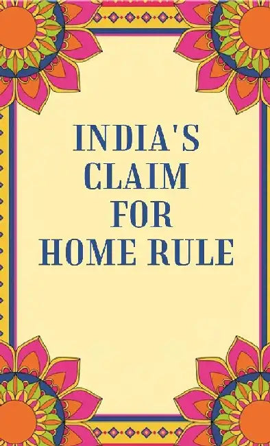 India'S Claim For Home Rule by Anonymous