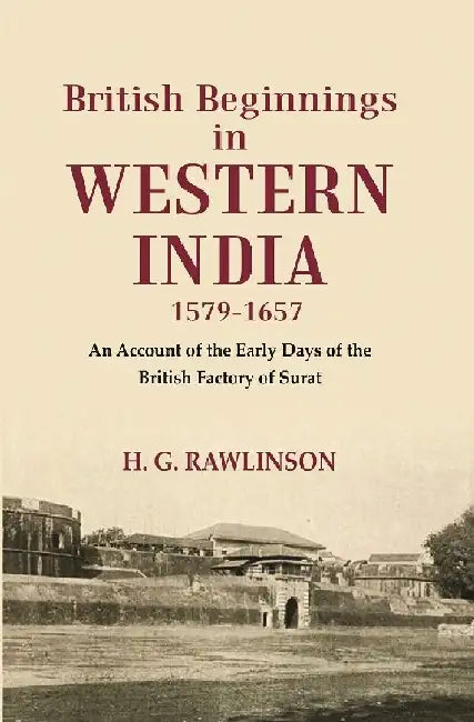 British Beginnings In Western India 1579-1657 An Account of The Early Days of The British Factory of Surat by H. G. Rawlinson