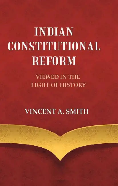 Indian Constitutional Reform Viewed In The Light of History by Vincent A. Smith