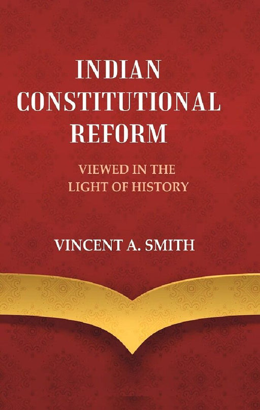 Indian Constitutional Reform Viewed In The Light of History by Vincent A. Smith