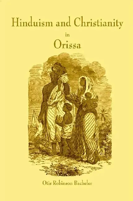 Hinduism and Christianity In Orissa Containing A Brief Description of The Country, Religion, Manners and Customs, of The Hindus and An Account of The Operations of The American Freewill Baptist Mission In Northern Orissa by Otis Robinson Bacheler