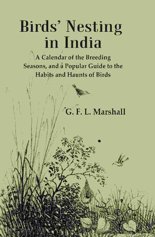 Birds’ Nesting In India: A Calendar of The Breeding Seasons, and A Popular Guide To The Habits and Haunts of Birds by G. F. L. Marshall
