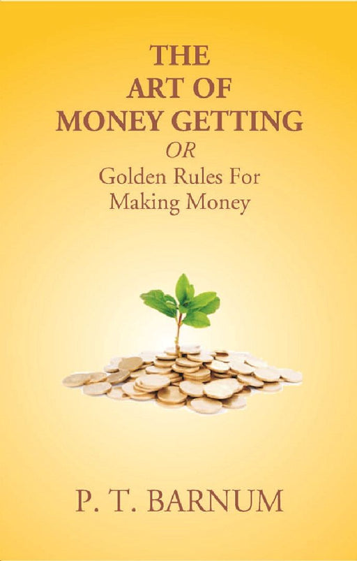 The Art of Money Getting Or Golden Rules For Making Money by P. T. Barnum