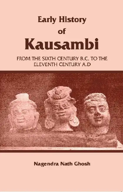 Early History of Kausambi: From The Sixth Century B.C. To The Eleventh Century A. D by Nagendra Nath Ghosh