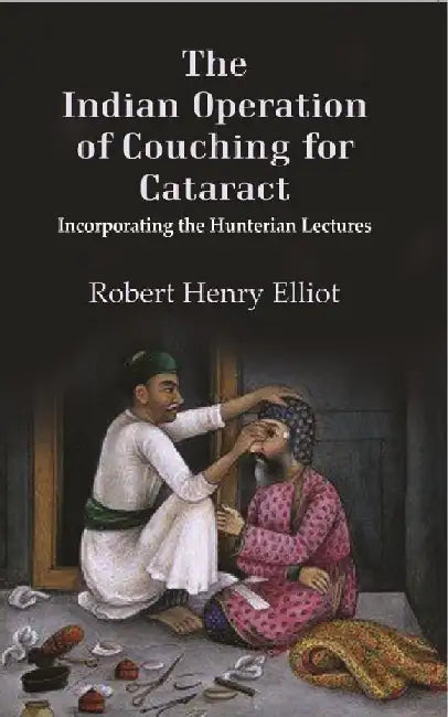 The Indian Operation of Couching For Cataract: Incorporating The Hunterian Lectures by Robert Henry Elliot